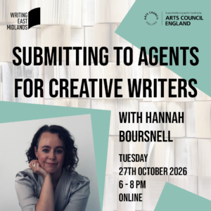 A graphic image for Writing East Midlands' Submitting to Agents for Creative Writers masterclass, run by Hannah Boursnell. A white background of open books over which are geometric blue patterns and a photo of editor Hannah Boursnell in the bottom left corner. Black text reads: Submitting to Agents for Creative Writers with Hannah Boursnell, Tuesday 27th October 2026, 6 - 8 pm, online. Arts Council England and Writing East Midlands logos in each top corner.